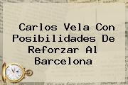 <b>Carlos Vela</b> Con Posibilidades De Reforzar Al Barcelona
