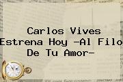 Carlos Vives Estrena Hoy ?<b>Al Filo De Tu Amor</b>?
