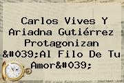 Carlos Vives Y Ariadna Gutiérrez Protagonizan '<b>Al Filo De Tu Amor</b>'