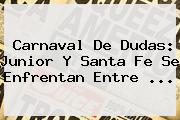 Carnaval De Dudas: <b>Junior</b> Y <b>Santa Fe</b> Se Enfrentan Entre ...