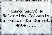 Caro Salvó A Selección Colombia De <b>Futsal</b> De Derrota Ante ...