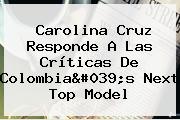 Carolina Cruz Responde A Las Críticas De <b>Colombia's Next Top Model</b>