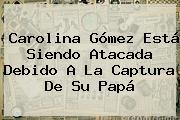 <b>Carolina Gómez</b> Está Siendo Atacada Debido A La Captura De Su <b>papá</b>