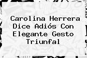 <b>Carolina Herrera</b> Dice Adiós Con Elegante Gesto Triunfal