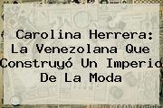 <b>Carolina Herrera</b>: La Venezolana Que Construyó Un Imperio De La Moda