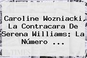 <b>Caroline Wozniacki</b>, La Contracara De Serena Williams: La Número ...