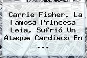 <b>Carrie Fisher</b>, La Famosa Princesa Leia, Sufrió Un Ataque Cardiaco En ...