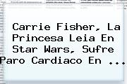 <b>Carrie Fisher</b>, La Princesa Leia En Star Wars, Sufre Paro Cardiaco En ...