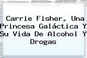 <b>Carrie Fisher</b>, Una Princesa Galáctica Y Su Vida De Alcohol Y Drogas