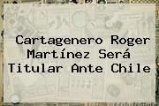 Cartagenero <b>Roger Martínez</b> Será Titular Ante Chile