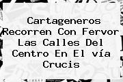 Cartageneros Recorren Con Fervor Las Calles Del Centro En El <b>vía Crucis</b>