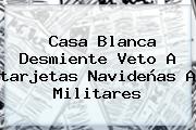 Casa Blanca Desmiente Veto A <b>tarjetas Navideñas</b> A Militares