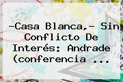 ?Casa Blanca,? Sin Conflicto De Interés: <b>Andrade</b> (conferencia <b>...</b>