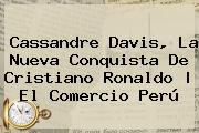 <b>Cassandre Davis</b>, La Nueva Conquista De Cristiano Ronaldo | El Comercio Perú