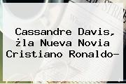 <b>Cassandre Davis</b>, ¿la Nueva Novia Cristiano Ronaldo?