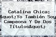 Ver catalina chica quotyo tambien soy campeona y de dos titulosquot Catalina Chica: "Yo También Soy Campeona Y De Dos Títulos"