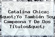 Catalina Chica: "Yo También Soy Campeona Y De Dos Títulos"