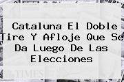<b>Cataluna El Doble Tire Y Afloje Que Se Da Luego De Las Elecciones</b>