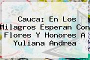 Cauca: En Los Milagros Esperan Con Flores Y Honores A <b>Yuliana Andrea</b>