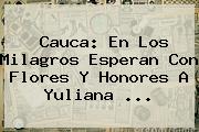 Cauca: En Los Milagros Esperan Con Flores Y Honores A <b>Yuliana</b> ...