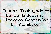Cauca: Trabajadores De La Industria Licorera Continúan En Asamblea