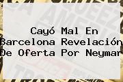 Cayó Mal En Barcelona Revelación De Oferta Por <b>Neymar</b>