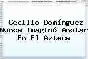 <b>Cecilio Domínguez</b> Nunca Imaginó Anotar En El Azteca