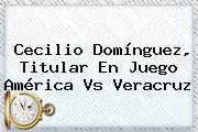 <b>Cecilio Domínguez</b>, Titular En Juego América Vs Veracruz