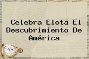 Ver celebra elota el descubrimiento de america Celebra Elota El <b>Descubrimiento De América</b>