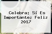 Celebra: Sí Es Importante; <b>Feliz 2017</b>