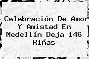 Celebración De Amor Y <b>Amistad</b> En Medellín Deja 146 Riñas