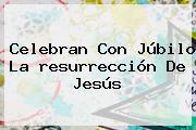 Celebran Con Júbilo La <b>resurrección De Jesús</b>