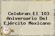 Celebran El 103 Aniversario Del <b>Ejército Mexicano</b>