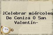 ¿Celebrar <b>miércoles De Ceniza</b> O San Valentín?