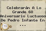 Celebrarán A Lo Grande 60 Aniversario Luctuoso De <b>Pedro Infante</b> En ...