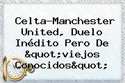 Celta-<b>Manchester United</b>, Duelo Inédito Pero De "viejos Conocidos"