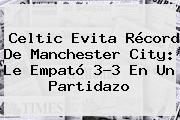 Celtic Evita Récord De <b>Manchester City</b>: Le Empató 3-3 En Un Partidazo