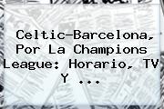 Celtic-Barcelona, Por La <b>Champions</b> League: Horario, TV Y ...