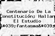 <b>Centenario De La Constitución</b>; Hallan El Estudio 'fantasma'