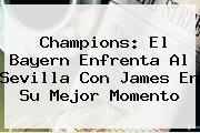 Ver champions el bayern enfrenta al sevilla con james en su mejor momento <b>Champions</b>: El Bayern Enfrenta Al Sevilla Con James En Su Mejor Momento