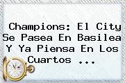 <b>Champions</b>: El City Se Pasea En Basilea Y Ya Piensa En Los Cuartos ...