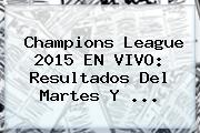 <b>Champions League</b> 2015 EN VIVO: Resultados Del Martes Y <b>...</b>