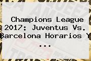 <b>Champions League 2017</b>: Juventus Vs. Barcelona Horarios Y ...
