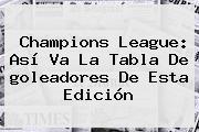 <b>Champions League</b>: Así Va La Tabla De <b>goleadores</b> De Esta Edición