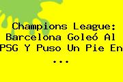 <b>Champions League</b>: Barcelona Goleó Al PSG Y Puso Un Pie En <b>...</b>