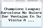 <b>Champions League</b>: Barcelona No Quiere Dar Ventajas En Su Visita A ...