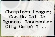 Champions League: Con Un Gol De Agüero, <b>Manchester City</b> Goleó A ...