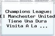 Champions League: El <b>Manchester United</b> Tiene Una Dura Visita A La ...