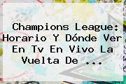 <b>Champions</b> League: Horario Y Dónde Ver En Tv En Vivo La Vuelta De ...