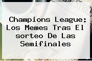 <b>Champions</b> League: Los Memes Tras El <b>sorteo</b> De Las Semifinales